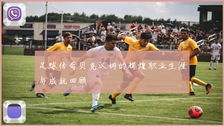 足球传奇贝克汉姆的辉煌职业生涯与成就回顾