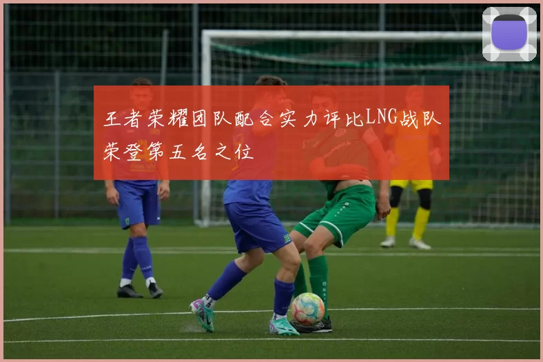 王者荣耀团队配合实力评比LNG战队荣登第五名之位