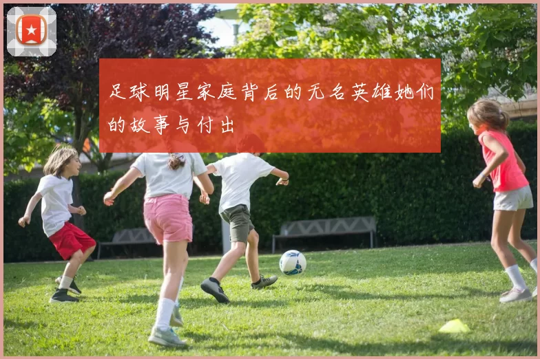 足球明星家庭背后的无名英雄她们的故事与付出
