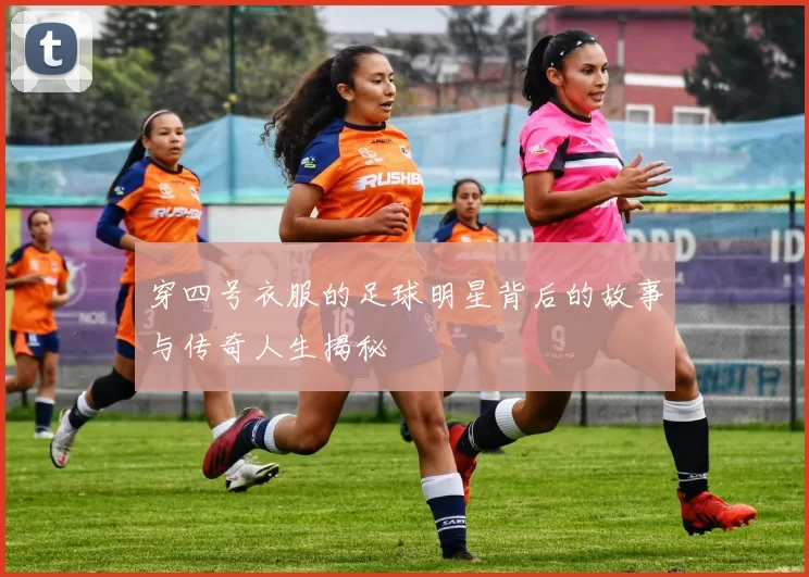 穿四号衣服的足球明星背后的故事与传奇人生揭秘