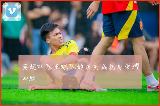 英超四冠王球队的历史成就与荣耀回顾