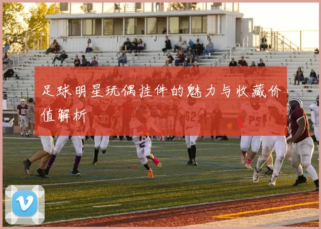 足球明星玩偶挂件的魅力与收藏价值解析