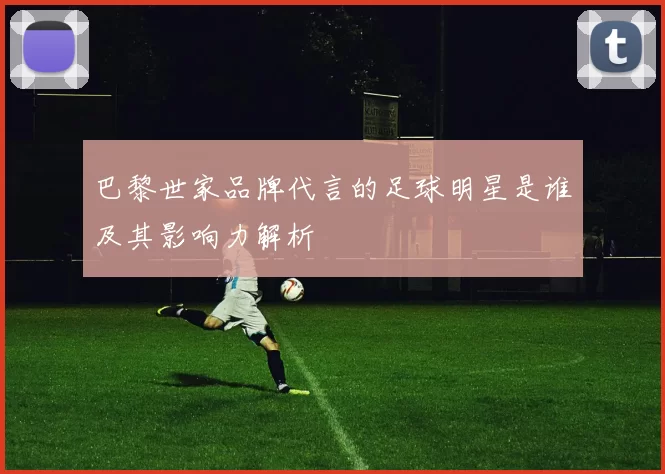 巴黎世家品牌代言的足球明星是谁及其影响力解析