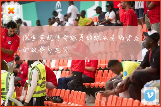 探索英超传奇球员的球衣号码背后的故事与意义