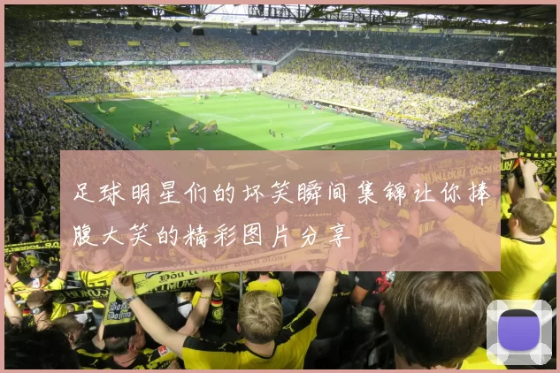 足球明星们的坏笑瞬间集锦让你捧腹大笑的精彩图片分享