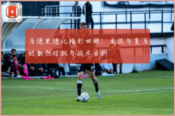 马德里德比精彩回顾：竞技与皇马的激烈对抗与战术分析