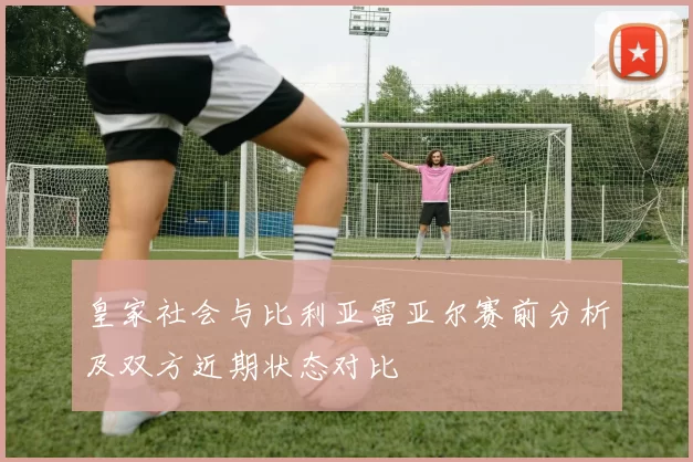 皇家社会与比利亚雷亚尔赛前分析及双方近期状态对比