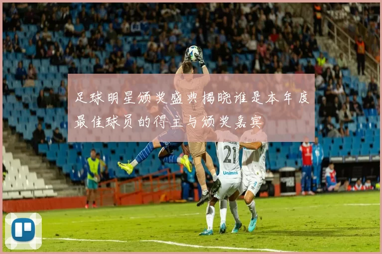 足球明星颁奖盛典揭晓谁是本年度最佳球员的得主与颁奖嘉宾