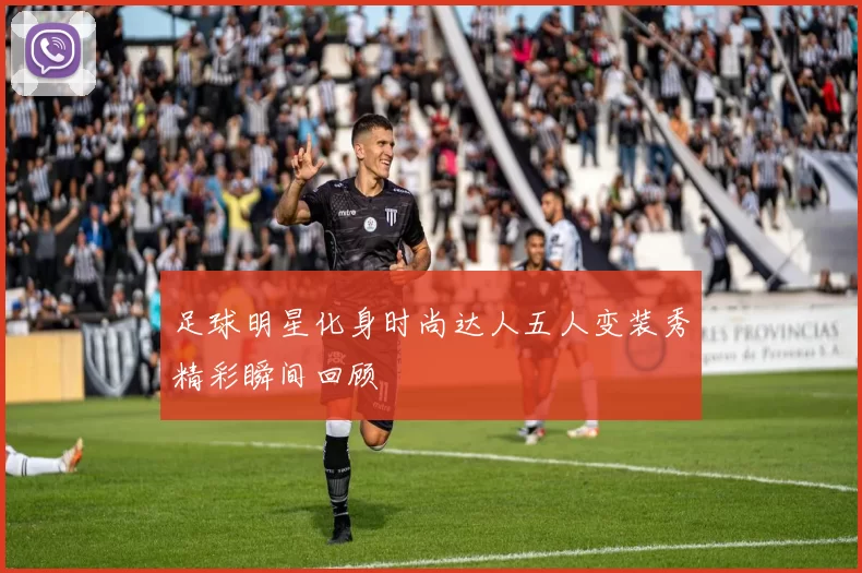 足球明星化身时尚达人五人变装秀精彩瞬间回顾