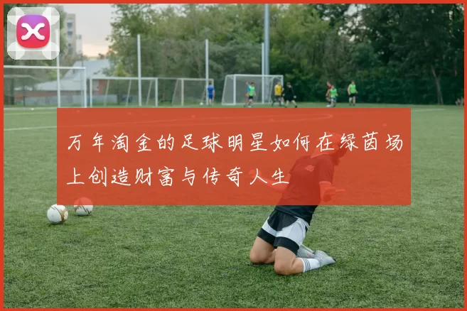 万年淘金的足球明星如何在绿茵场上创造财富与传奇人生