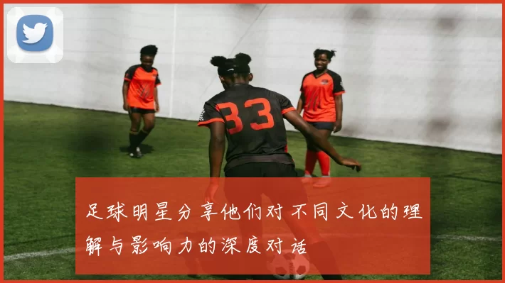 足球明星分享他们对不同文化的理解与影响力的深度对话