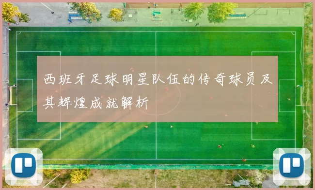 西班牙足球明星队伍的传奇球员及其辉煌成就解析