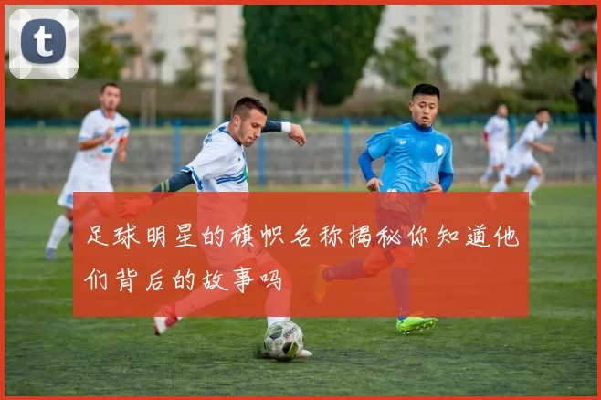 足球明星的旗帜名称揭秘你知道他们背后的故事吗