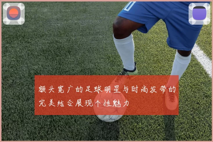 额头宽广的足球明星与时尚发带的完美结合展现个性魅力