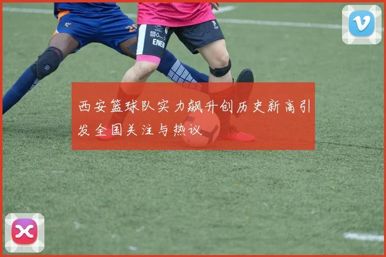 西安篮球队实力飙升创历史新高引发全国关注与热议