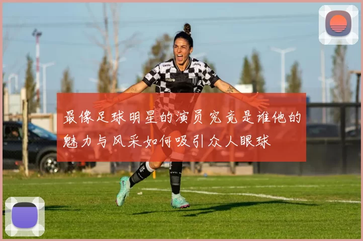 最像足球明星的演员究竟是谁他的魅力与风采如何吸引众人眼球