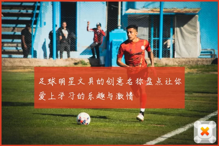 足球明星文具的创意名称盘点让你爱上学习的乐趣与激情