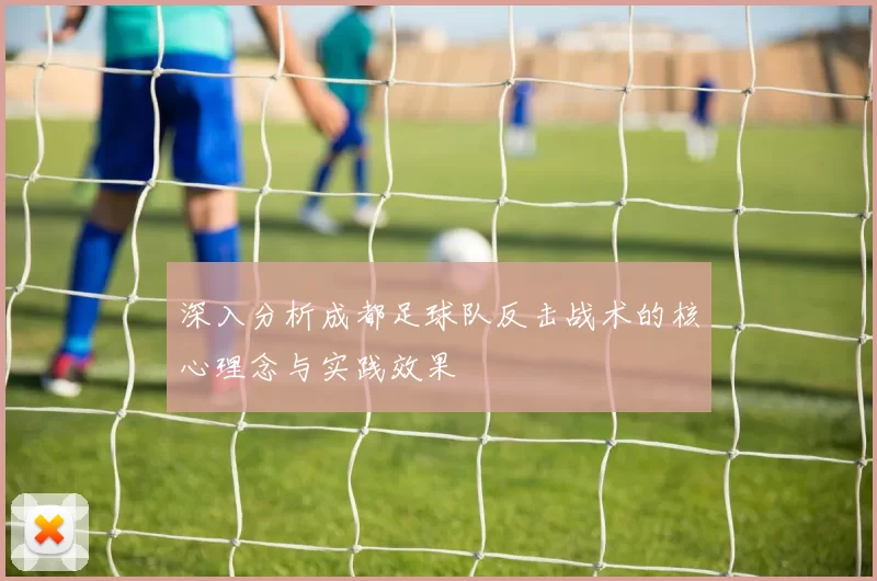 深入分析成都足球队反击战术的核心理念与实践效果