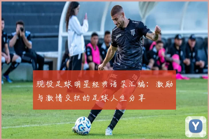 现役足球明星经典语录汇编：激励与激情交织的足球人生分享