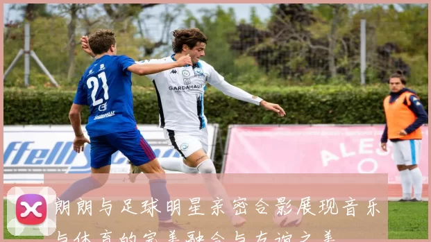 朗朗与足球明星亲密合影展现音乐与体育的完美融合与友谊之美