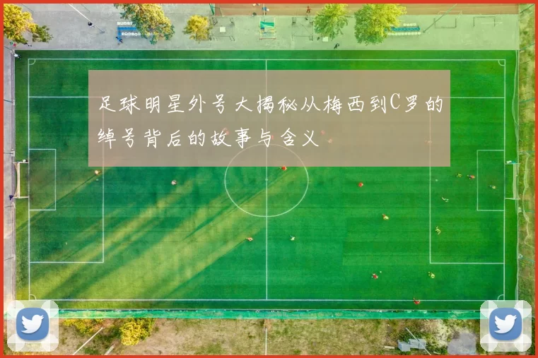 足球明星外号大揭秘从梅西到C罗的绰号背后的故事与含义