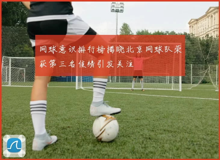 网球意识排行榜揭晓北京网球队荣获第三名佳绩引发关注