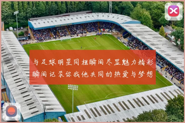 与足球明星同框瞬间尽显魅力精彩瞬间记录你我他共同的热爱与梦想
