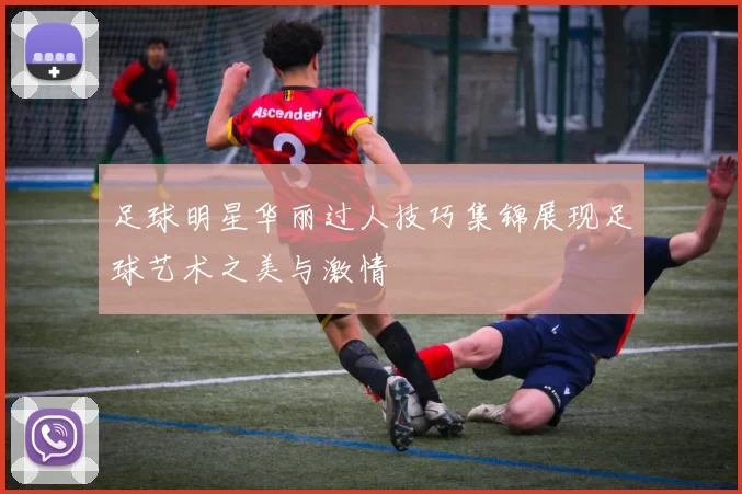 足球明星华丽过人技巧集锦展现足球艺术之美与激情