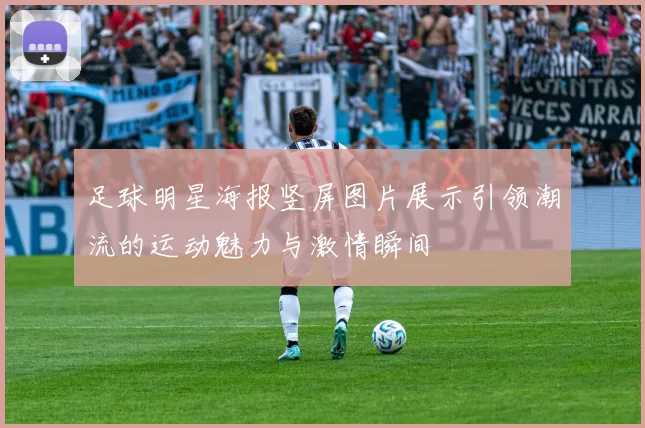 足球明星海报竖屏图片展示引领潮流的运动魅力与激情瞬间