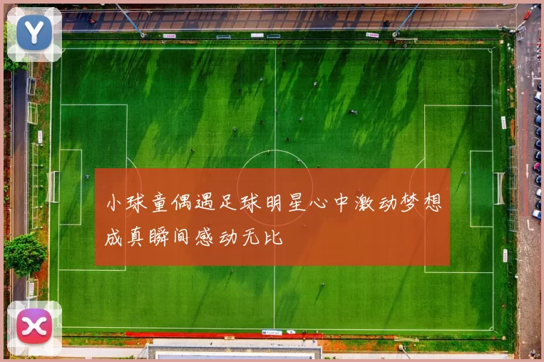 小球童偶遇足球明星心中激动梦想成真瞬间感动无比