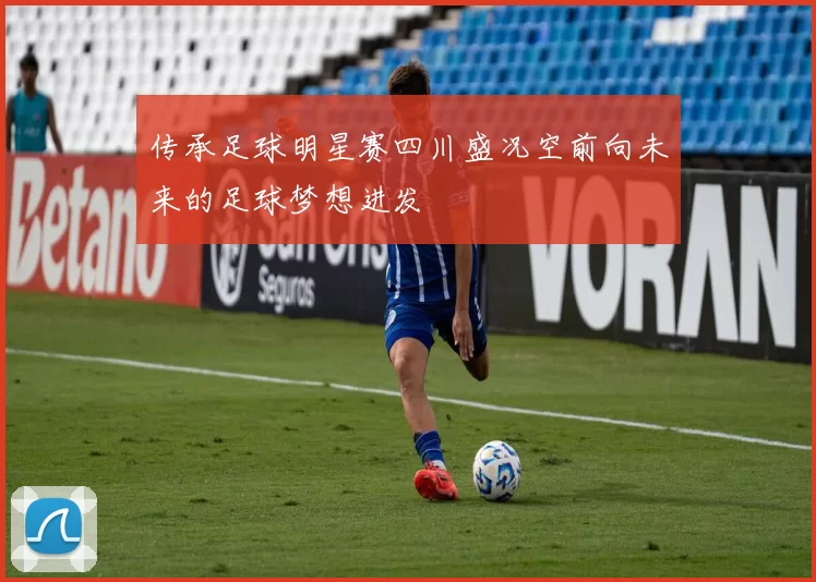 传承足球明星赛四川盛况空前向未来的足球梦想进发