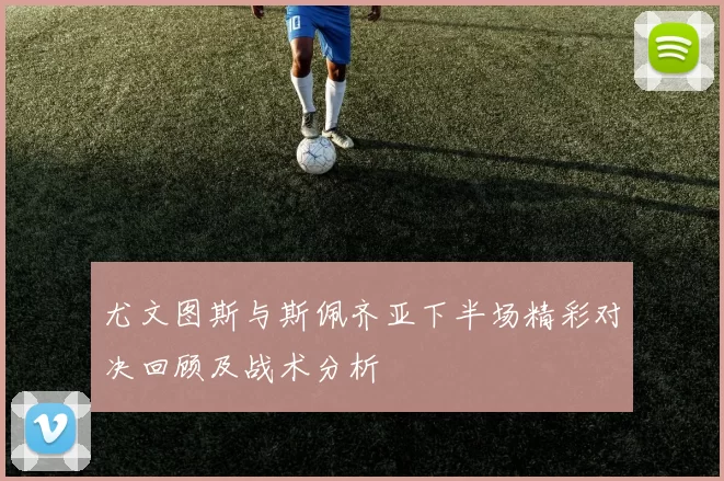 尤文图斯与斯佩齐亚下半场精彩对决回顾及战术分析