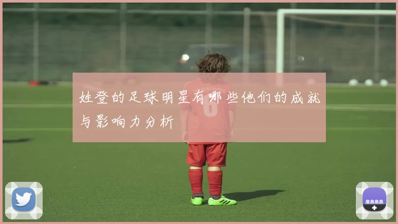 姓登的足球明星有哪些他们的成就与影响力分析