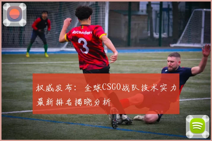 权威发布：全球CSGO战队技术实力最新排名揭晓分析