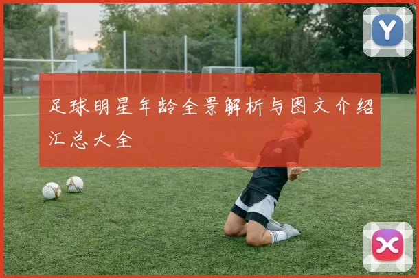 足球明星年龄全景解析与图文介绍汇总大全