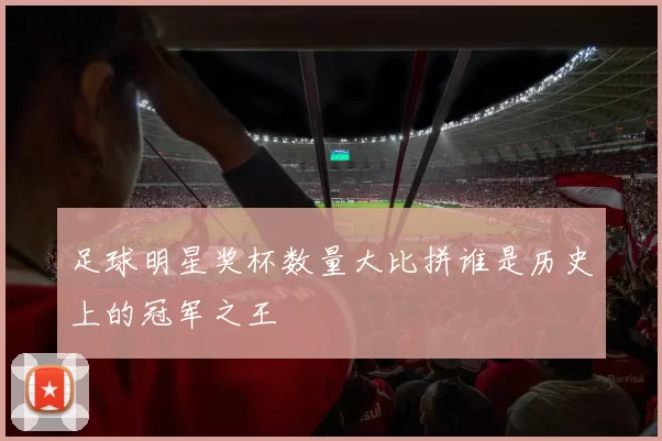 足球明星奖杯数量大比拼谁是历史上的冠军之王