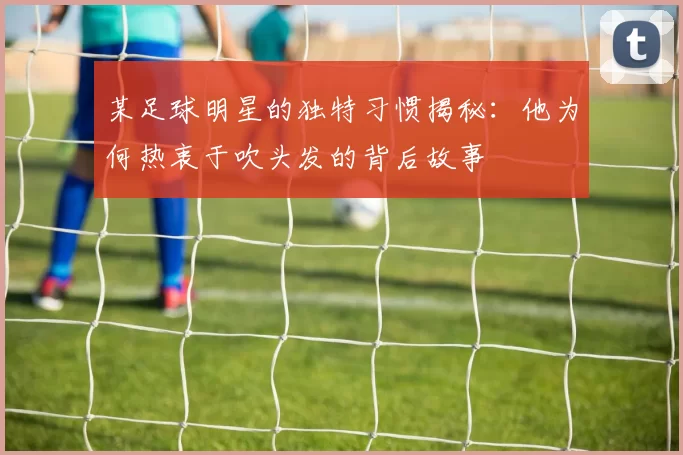 某足球明星的独特习惯揭秘：他为何热衷于吹头发的背后故事