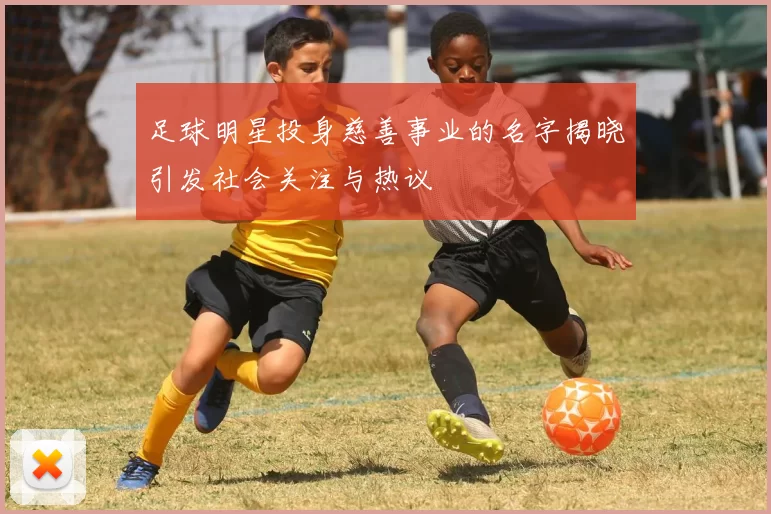 足球明星投身慈善事业的名字揭晓引发社会关注与热议