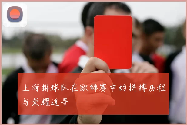 上海排球队在欧锦赛中的拼搏历程与荣耀追寻