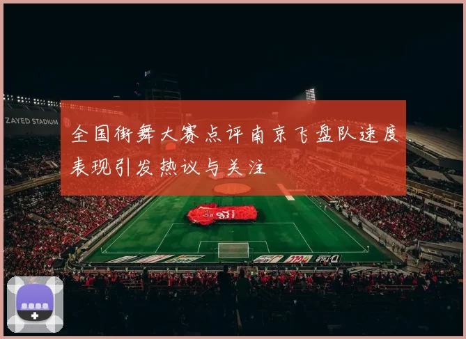 全国街舞大赛点评南京飞盘队速度表现引发热议与关注