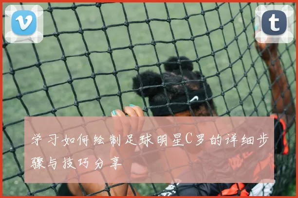学习如何绘制足球明星C罗的详细步骤与技巧分享
