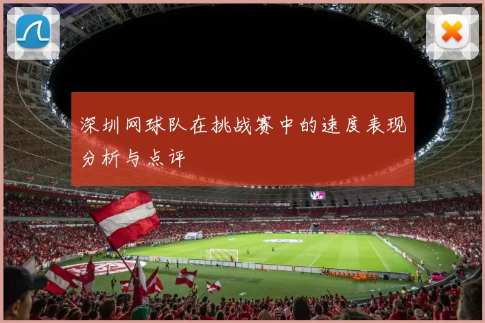 深圳网球队在挑战赛中的速度表现分析与点评