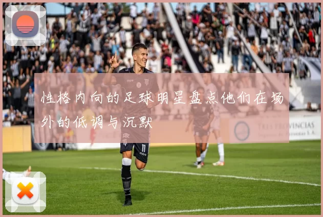 性格内向的足球明星盘点他们在场外的低调与沉默