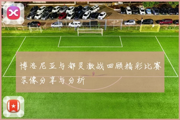 博洛尼亚与都灵激战回顾精彩比赛录像分享与分析