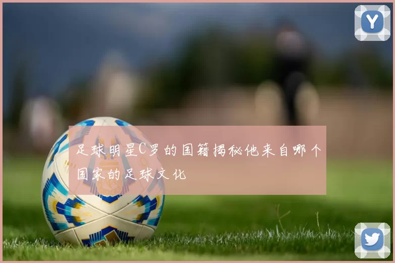 足球明星C罗的国籍揭秘他来自哪个国家的足球文化