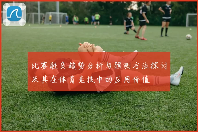 比赛胜负趋势分析与预测方法探讨及其在体育竞技中的应用价值