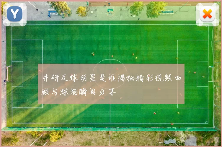 井研足球明星是谁揭秘精彩视频回顾与球场瞬间分享