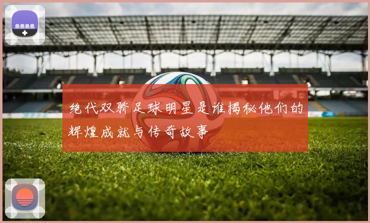 绝代双骄足球明星是谁揭秘他们的辉煌成就与传奇故事