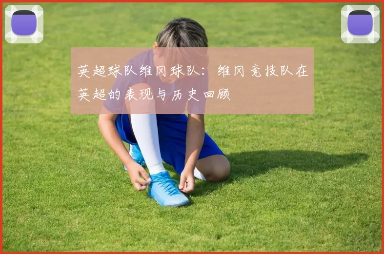 英超球队维冈球队：维冈竞技队在英超的表现与历史回顾