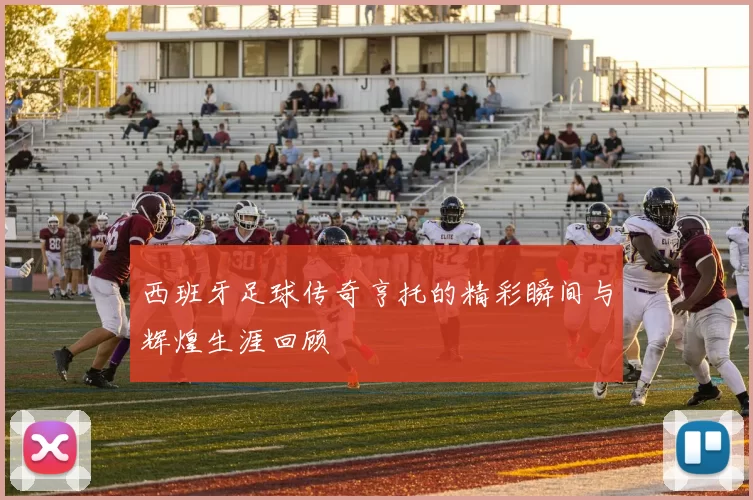 西班牙足球传奇亨托的精彩瞬间与辉煌生涯回顾